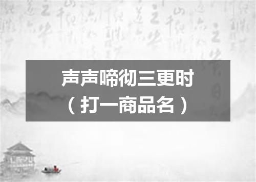 声声啼彻三更时（打一商品名）