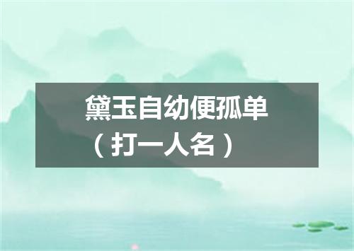 黛玉自幼便孤单（打一人名）