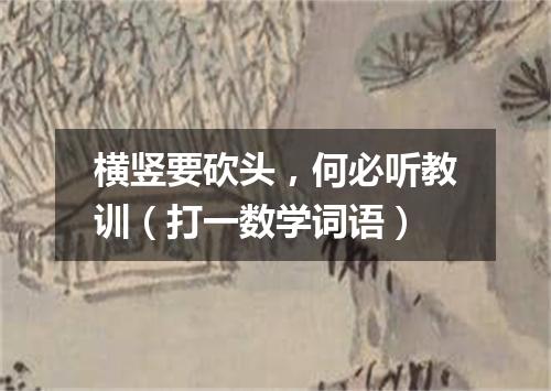 横竖要砍头，何必听教训（打一数学词语）