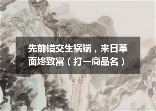 先前错交生祸端，来日革面终致富（打一商品名）