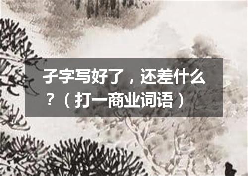 孑字写好了，还差什么？（打一商业词语）