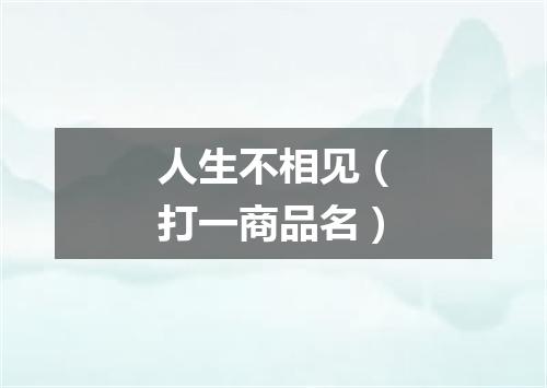 人生不相见（打一商品名）