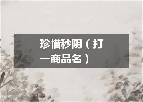 珍惜秒阴（打一商品名）