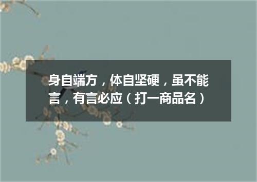 身自端方，体自坚硬，虽不能言，有言必应（打一商品名）