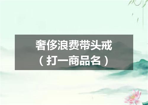 奢侈浪费带头戒（打一商品名）