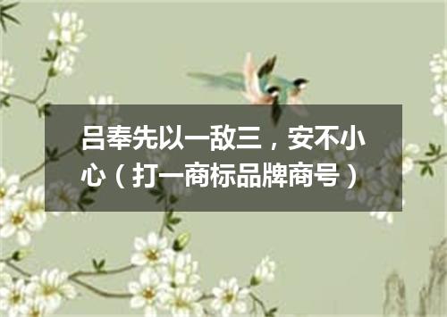 吕奉先以一敌三，安不小心（打一商标品牌商号）