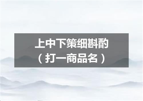 上中下策细斟酌（打一商品名）