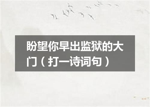 盼望你早出监狱的大门（打一诗词句）