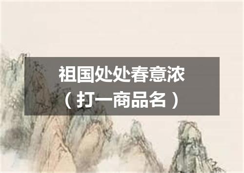 祖国处处春意浓（打一商品名）