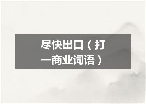 尽快出口（打一商业词语）