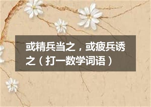 或精兵当之，或疲兵诱之（打一数学词语）