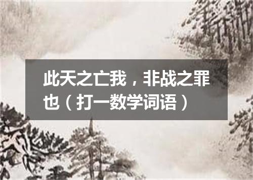 此天之亡我，非战之罪也（打一数学词语）