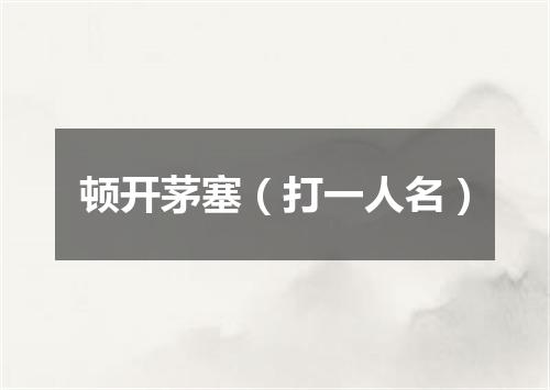 顿开茅塞（打一人名）