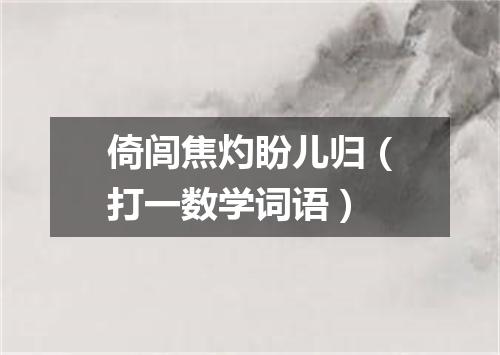 倚闾焦灼盼儿归（打一数学词语）