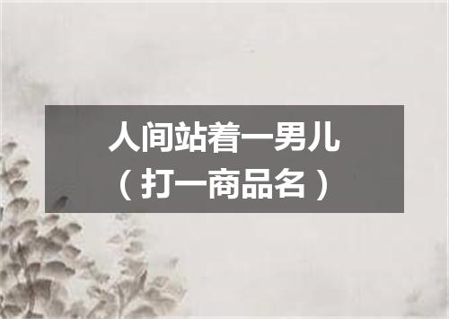 人间站着一男儿（打一商品名）