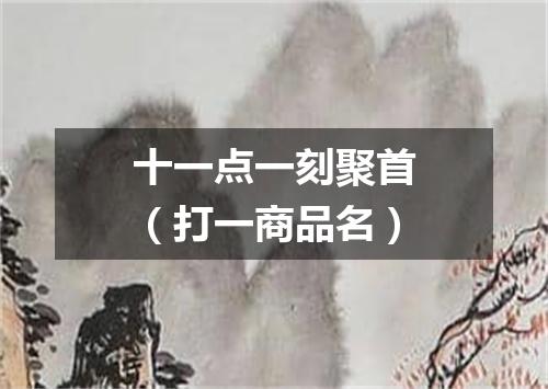 十一点一刻聚首（打一商品名）