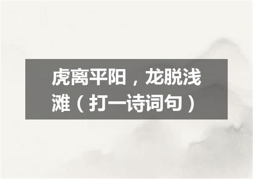 虎离平阳，龙脱浅滩（打一诗词句）