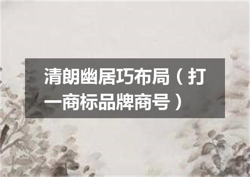 清朗幽居巧布局（打一商标品牌商号）