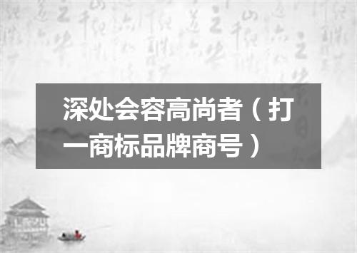 深处会容高尚者（打一商标品牌商号）