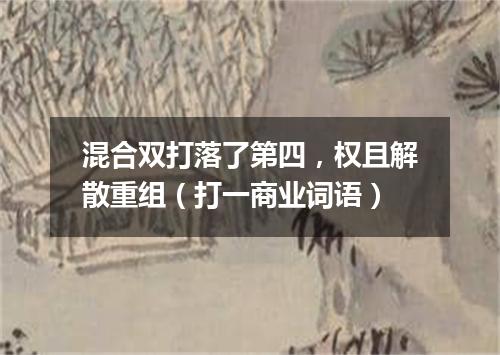 混合双打落了第四，权且解散重组（打一商业词语）