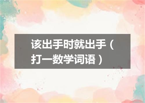 该出手时就出手（打一数学词语）