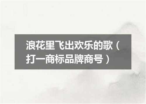 浪花里飞出欢乐的歌（打一商标品牌商号）