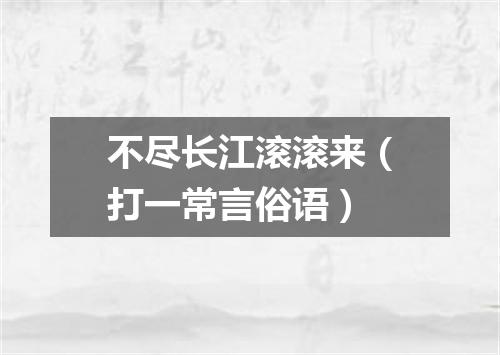 不尽长江滚滚来（打一常言俗语）