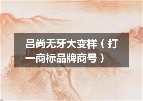 吕尚无牙大变样（打一商标品牌商号）