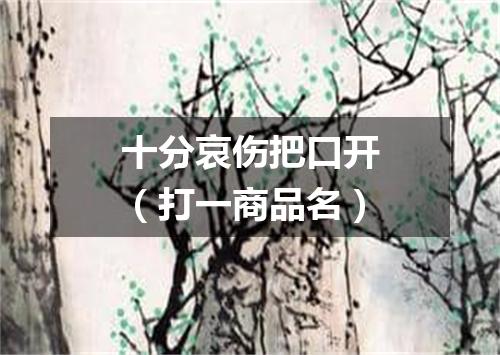 十分哀伤把口开（打一商品名）