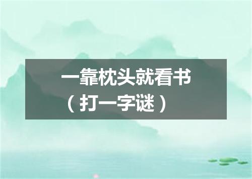 一靠枕头就看书（打一字谜）