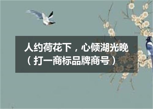 人约荷花下，心倾湖光晚（打一商标品牌商号）