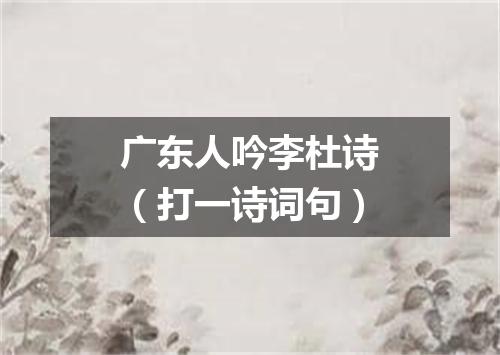 广东人吟李杜诗（打一诗词句）