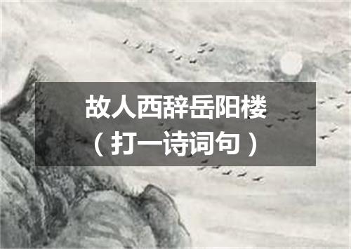 故人西辞岳阳楼（打一诗词句）