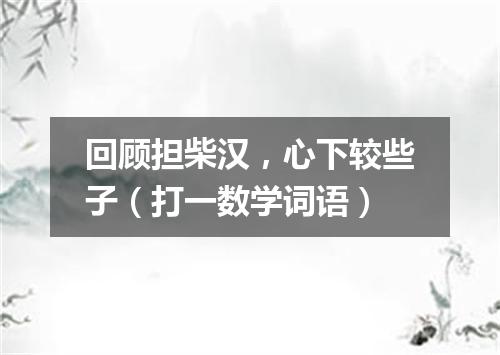 回顾担柴汉，心下较些子（打一数学词语）