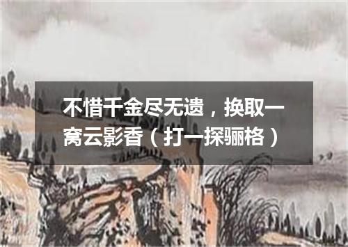 不惜千金尽无遗，换取一窝云影香（打一探骊格）