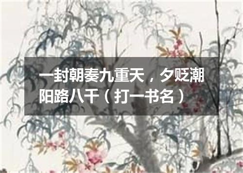 一封朝奏九重天，夕贬潮阳路八千（打一书名）