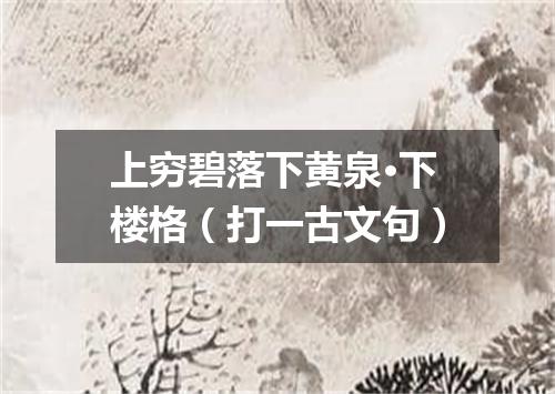 上穷碧落下黄泉·下楼格（打一古文句）