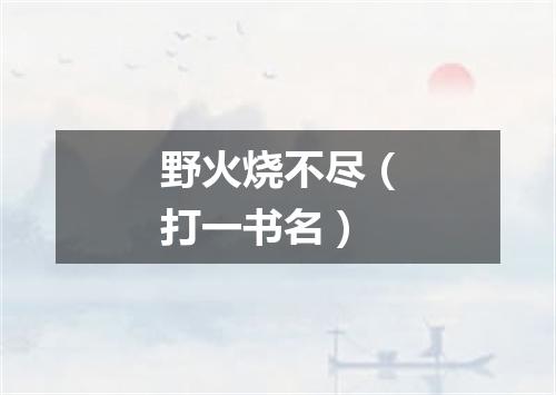 野火烧不尽（打一书名）