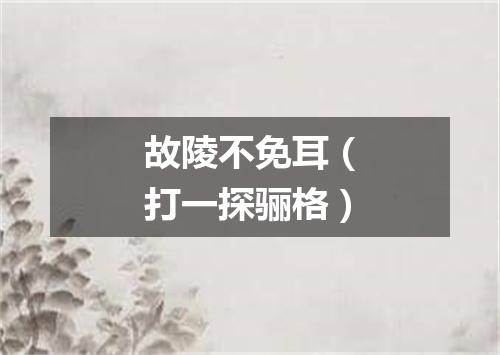 故陵不免耳（打一探骊格）