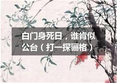 白门身死日，谁肯似公台（打一探骊格）