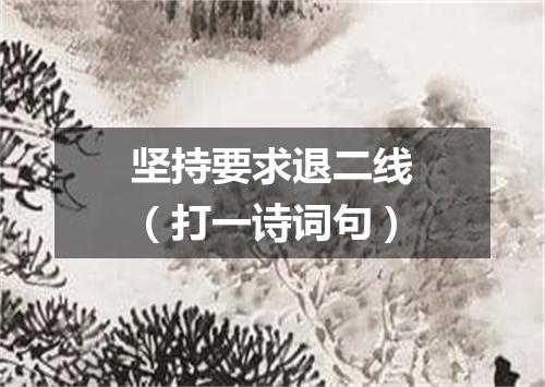 坚持要求退二线（打一诗词句）