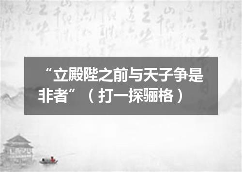 “立殿陛之前与天子争是非者”（打一探骊格）