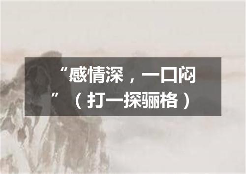 “感情深，一口闷”（打一探骊格）