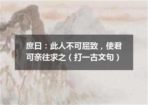 庶曰：此人不可屈致，使君可亲往求之（打一古文句）