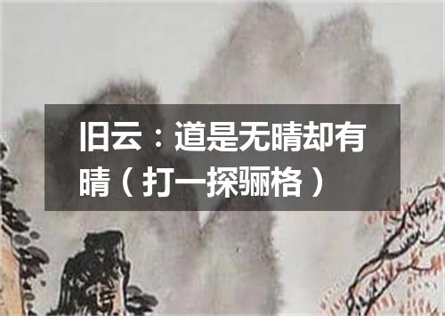 旧云：道是无晴却有晴（打一探骊格）