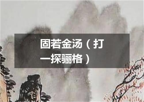 固若金汤（打一探骊格）