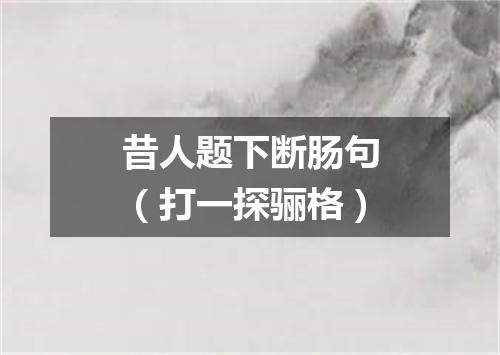 昔人题下断肠句（打一探骊格）