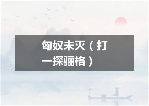 匈奴未灭（打一探骊格）