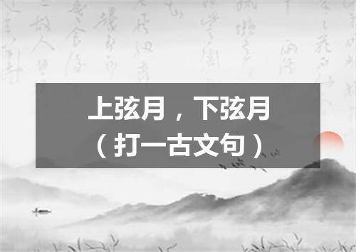 上弦月，下弦月（打一古文句）