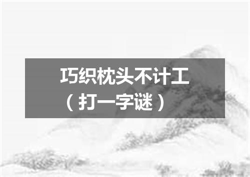 巧织枕头不计工（打一字谜）